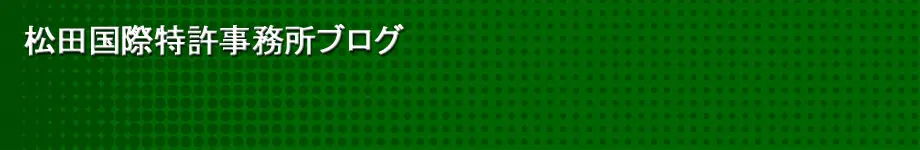 特許申請・特許出願の松田国際特許事務所 弁理士ブログ